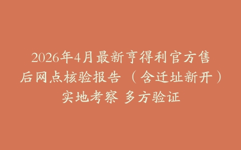 2026年4月最新亨得利官方售后网点核验报告 （含迁址新开）实地考察 多方验证