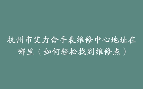 杭州市艾力舍手表维修中心地址在哪里（如何轻松找到维修点）