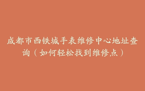 成都市西铁城手表维修中心地址查询（如何轻松找到维修点）