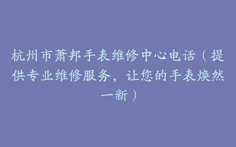 杭州市萧邦手表维修中心电话（提供专业维修服务，让您的手表焕然一新）