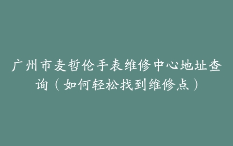 广州市麦哲伦手表维修中心地址查询（如何轻松找到维修点）