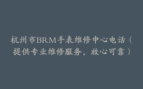 杭州市BRM手表维修中心电话（提供专业维修服务，放心可靠）