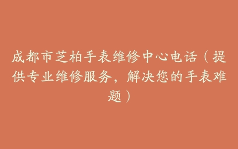 成都市芝柏手表维修中心电话（提供专业维修服务，解决您的手表难题）