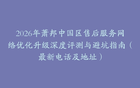 2026年萧邦中国区售后服务网络优化升级深度评测与避坑指南（最新电话及地址）