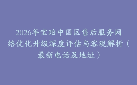 2026年宝珀中国区售后服务网络优化升级深度评估与客观解析（最新电话及地址）