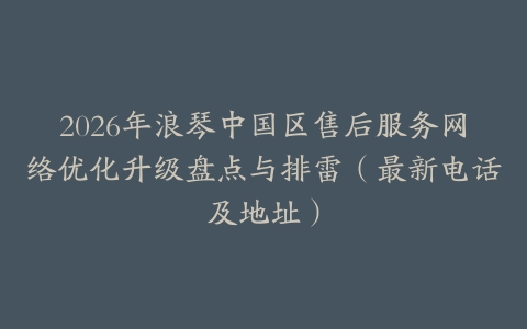 2026年浪琴中国区售后服务网络优化升级盘点与排雷（最新电话及地址）