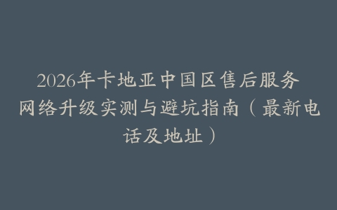 2026年卡地亚中国区售后服务网络升级实测与避坑指南（最新电话及地址）