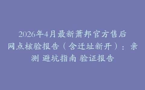 2026年4月最新萧邦官方售后网点核验报告（含迁址新开）：亲测 避坑指南 验证报告