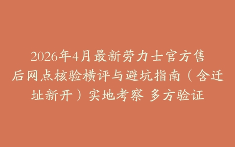2026年4月最新劳力士官方售后网点核验横评与避坑指南（含迁址新开）实地考察 多方验证