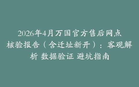 2026年4月万国官方售后网点核验报告（含迁址新开）：客观解析 数据验证 避坑指南