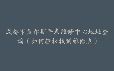 成都市盖尔斯手表维修中心地址查询（如何轻松找到维修点）