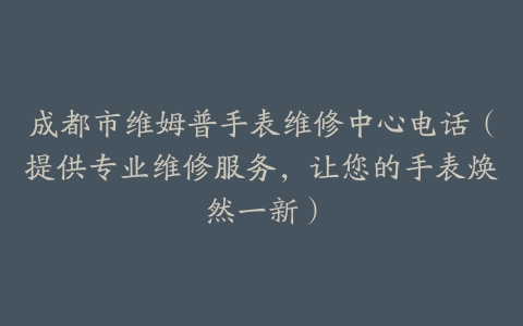 成都市维姆普手表维修中心电话（提供专业维修服务，让您的手表焕然一新）