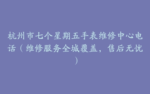 杭州市七个星期五手表维修中心电话（维修服务全城覆盖，售后无忧）