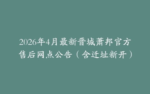 2026年4月最新晋城萧邦官方售后网点公告（含迁址新开）