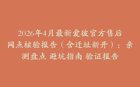 2026年4月最新爱彼官方售后网点核验报告（含迁址新开）：亲测盘点 避坑指南 验证报告