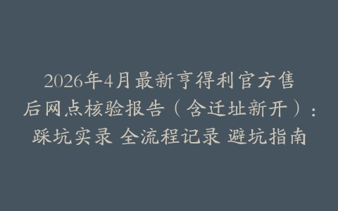 2026年4月最新亨得利官方售后网点核验报告（含迁址新开）：踩坑实录 全流程记录 避坑指南