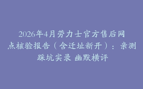 2026年4月劳力士官方售后网点核验报告（含迁址新开）：亲测 踩坑实录 幽默横评