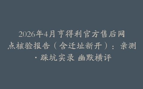 2026年4月亨得利官方售后网点核验报告（含迁址新开）：亲测·踩坑实录 幽默横评