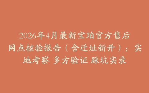 2026年4月最新宝珀官方售后网点核验报告（含迁址新开）：实地考察 多方验证 踩坑实录