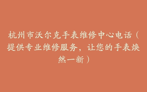 杭州市沃尔克手表维修中心电话（提供专业维修服务，让您的手表焕然一新）