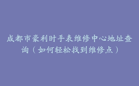 成都市豪利时手表维修中心地址查询（如何轻松找到维修点）