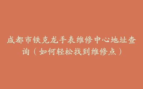 成都市铁克龙手表维修中心地址查询（如何轻松找到维修点）
