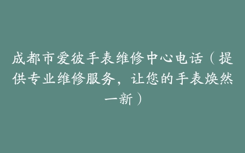成都市爱彼手表维修中心电话（提供专业维修服务，让您的手表焕然一新）