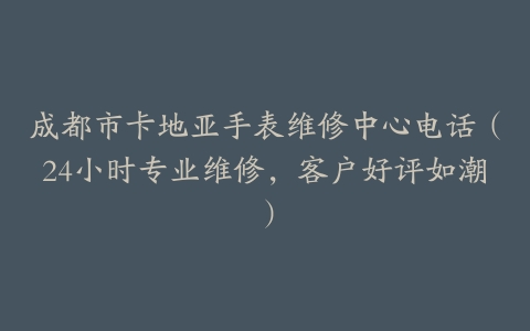 成都市卡地亚手表维修中心电话（24小时专业维修，客户好评如潮）