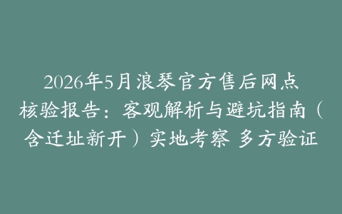 2026年5月浪琴官方售后网点核验报告：客观解析与避坑指南（含迁址新开）实地考察 多方验证