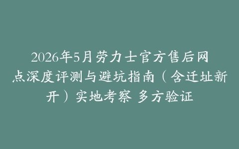 2026年5月劳力士官方售后网点深度评测与避坑指南（含迁址新开）实地考察 多方验证