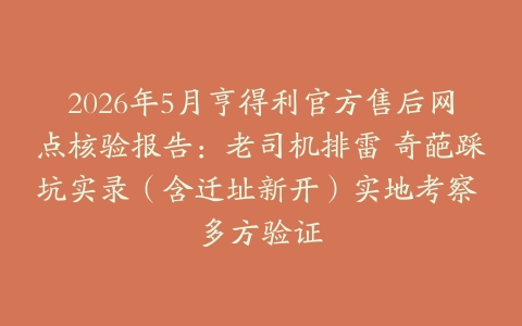 2026年5月亨得利官方售后网点核验报告：老司机排雷 奇葩踩坑实录（含迁址新开）实地考察 多方验证