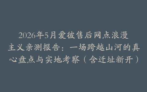 2026年5月爱彼售后网点浪漫主义亲测报告：一场跨越山河的真心盘点与实地考察（含迁址新开）