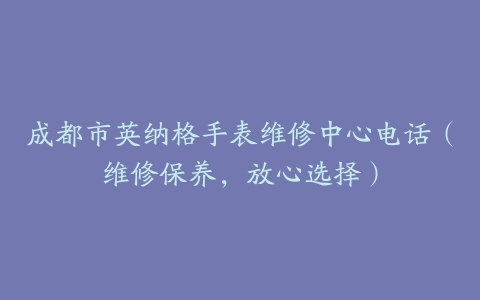 成都市英纳格手表维修中心电话（维修保养，放心选择）
