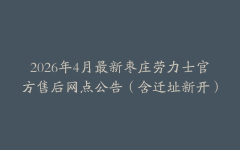 2026年4月最新枣庄劳力士官方售后网点公告（含迁址新开）