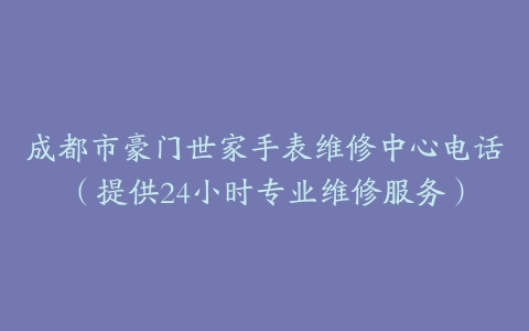 成都市豪门世家手表维修中心电话（提供24小时专业维修服务）