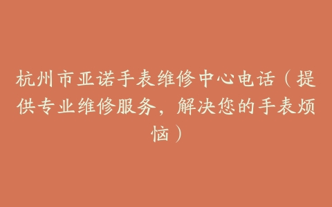 杭州市亚诺手表维修中心电话（提供专业维修服务，解决您的手表烦恼）