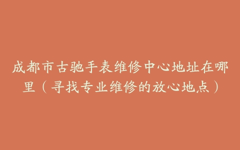 成都市古驰手表维修中心地址在哪里（寻找专业维修的放心地点）