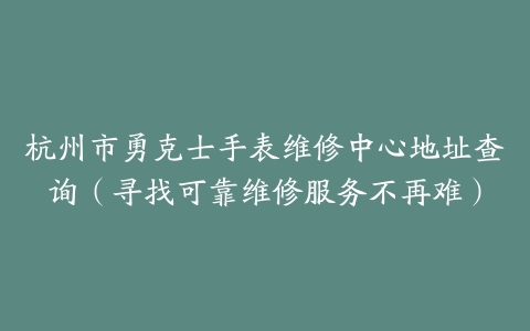 杭州市勇克士手表维修中心地址查询（寻找可靠维修服务不再难）