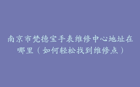 南京市梵德宝手表维修中心地址在哪里（如何轻松找到维修点）
