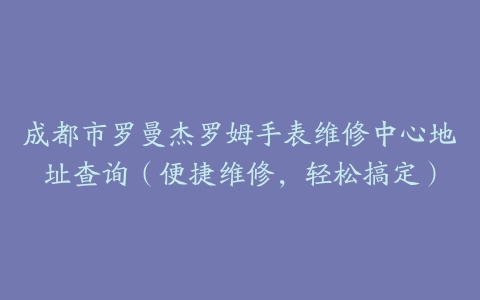成都市罗曼杰罗姆手表维修中心地址查询（便捷维修，轻松搞定）