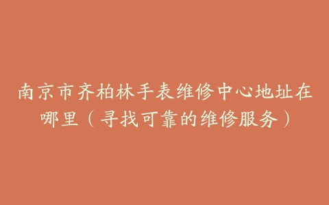 南京市齐柏林手表维修中心地址在哪里（寻找可靠的维修服务）