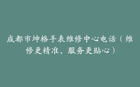 成都市坤格手表维修中心电话（维修更精准，服务更贴心）