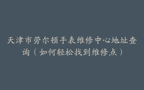 天津市劳尔顿手表维修中心地址查询（如何轻松找到维修点）