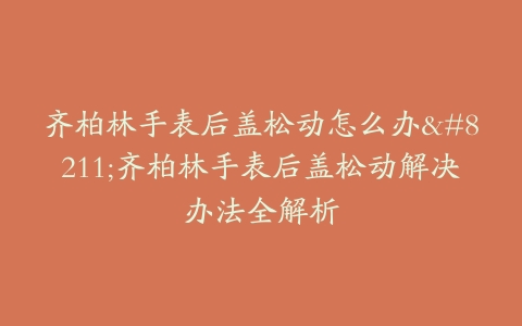 齐柏林手表后盖松动怎么办–齐柏林手表后盖松动解决办法全解析