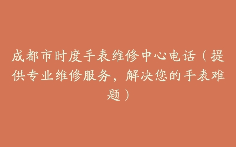 成都市时度手表维修中心电话（提供专业维修服务，解决您的手表难题）