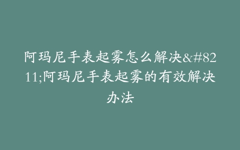 阿玛尼手表起雾怎么解决–阿玛尼手表起雾的有效解决办法