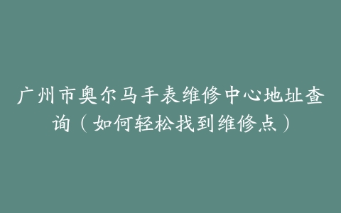 广州市奥尔马手表维修中心地址查询（如何轻松找到维修点）