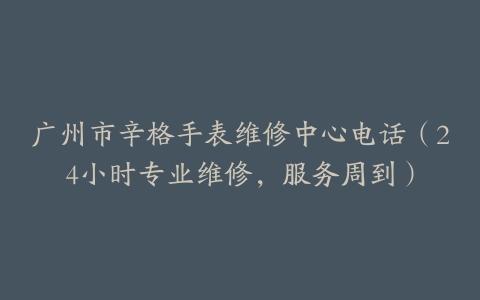 广州市辛格手表维修中心电话（24小时专业维修，服务周到）