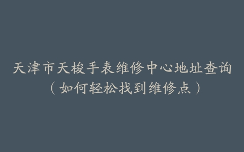 天津市天梭手表维修中心地址查询（如何轻松找到维修点）