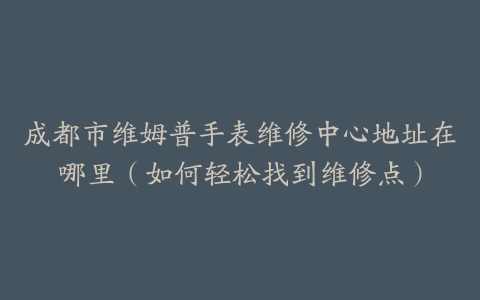 成都市维姆普手表维修中心地址在哪里（如何轻松找到维修点）